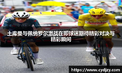 土库曼与佩纳罗尔激战在即球迷期待精彩对决与精彩瞬间